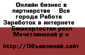 Онлайн бизнес в партнерстве. - Все города Работа » Заработок в интернете   . Башкортостан респ.,Мечетлинский р-н